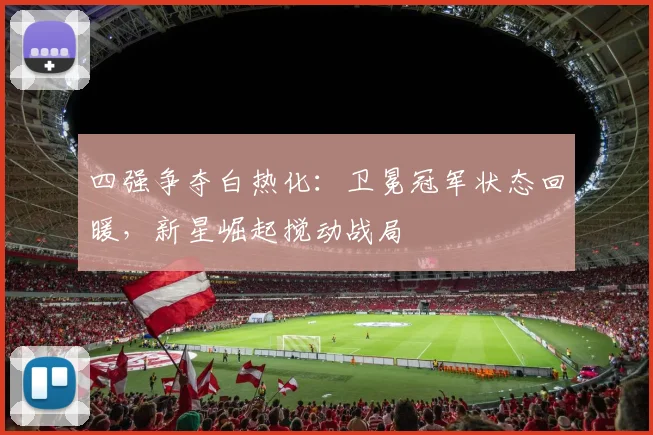 四强争夺白热化：卫冕冠军状态回暖，新星崛起搅动战局