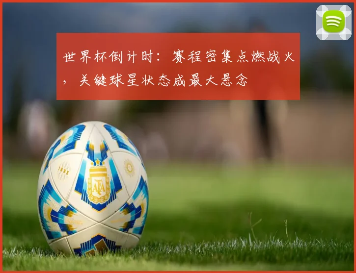 世界杯倒计时：赛程密集点燃战火，关键球星状态成最大悬念