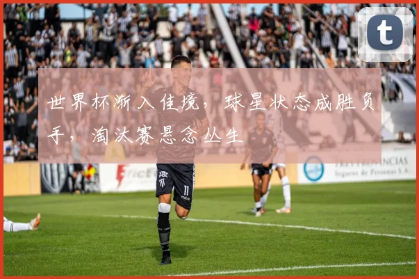 世界杯渐入佳境，球星状态成胜负手，淘汰赛悬念丛生
