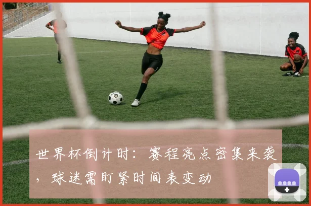 世界杯倒计时：赛程亮点密集来袭，球迷需盯紧时间表变动
