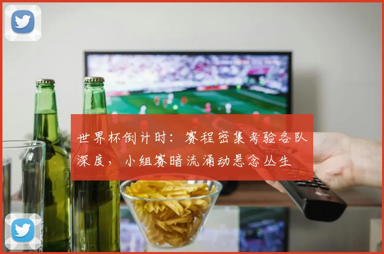 世界杯倒计时：赛程密集考验各队深度，小组赛暗流涌动悬念丛生