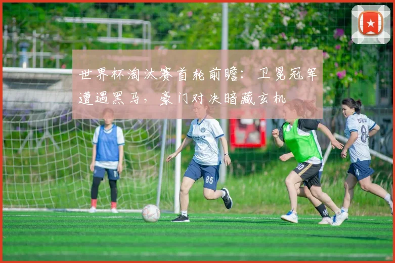 世界杯淘汰赛首轮前瞻：卫冕冠军遭遇黑马，豪门对决暗藏玄机