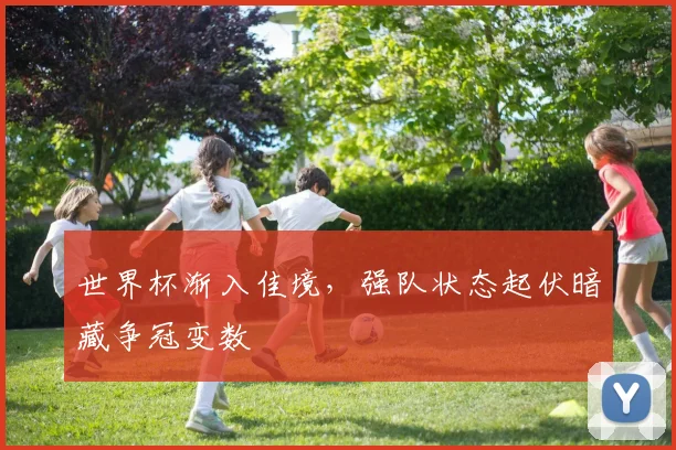 世界杯渐入佳境，强队状态起伏暗藏争冠变数