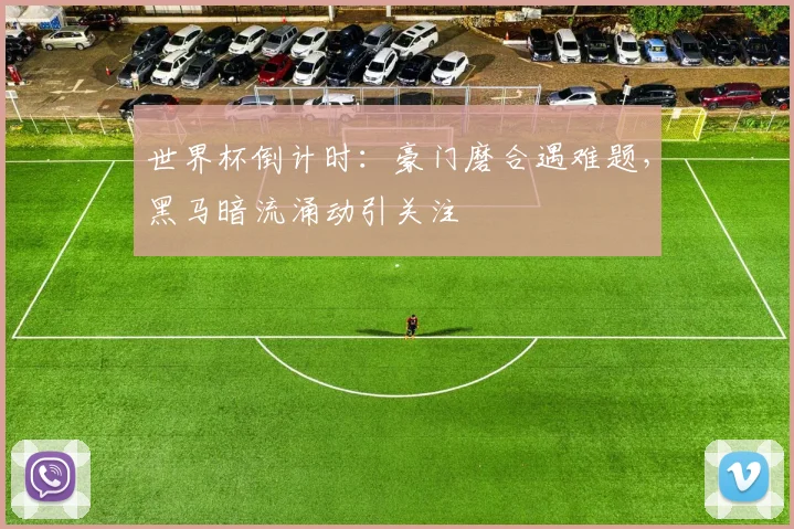 世界杯倒计时：豪门磨合遇难题，黑马暗流涌动引关注