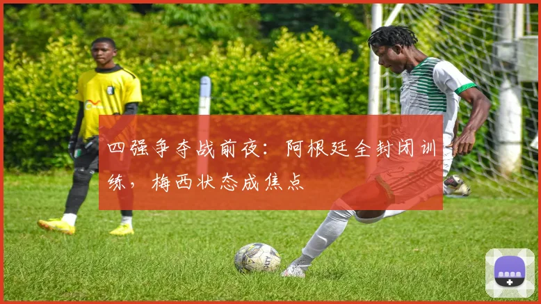 四强争夺战前夜：阿根廷全封闭训练，梅西状态成焦点